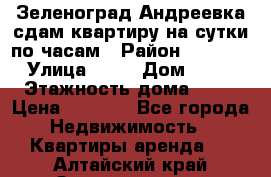 Зеленоград,Андреевка сдам квартиру на сутки по часам › Район ­ 1 412 › Улица ­ 14 › Дом ­ 12 › Этажность дома ­ 12 › Цена ­ 2 000 - Все города Недвижимость » Квартиры аренда   . Алтайский край,Змеиногорск г.